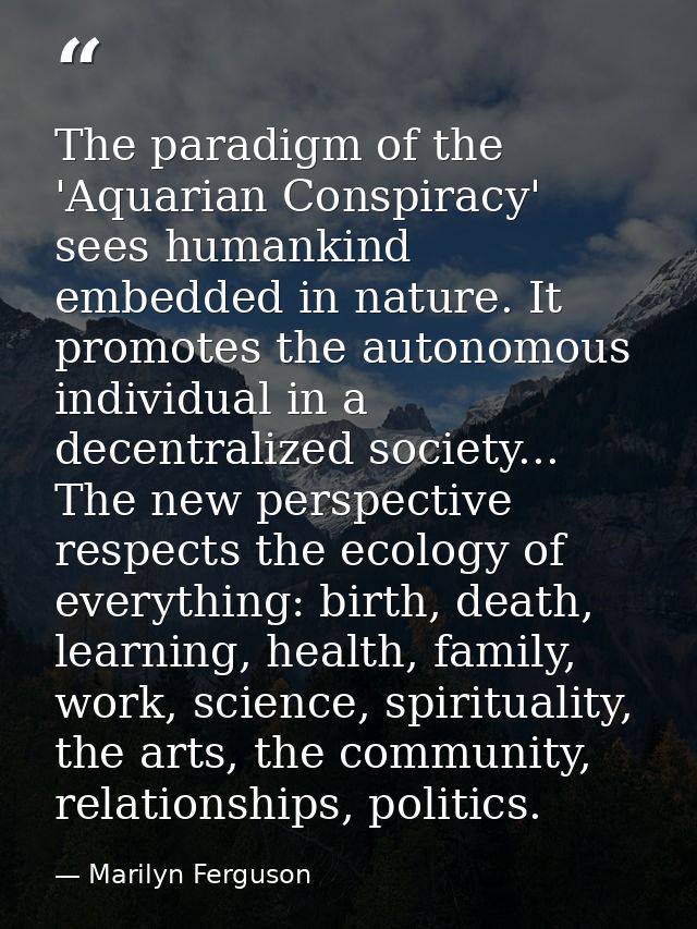 The paradigm of the 'Aquarian Conspiracy' sees humankind embedded in nature. It promotes the autonomous individual in a  — Marilyn Ferguson