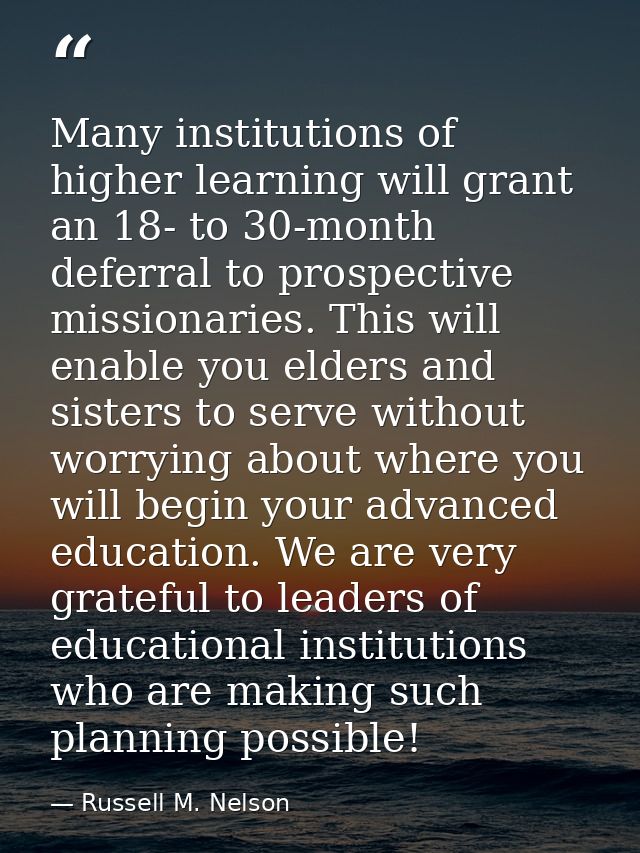 Many institutions of higher learning will grant an 18- to 30-month deferral to prospective missionaries. This will enabl — Russell M. Nelson