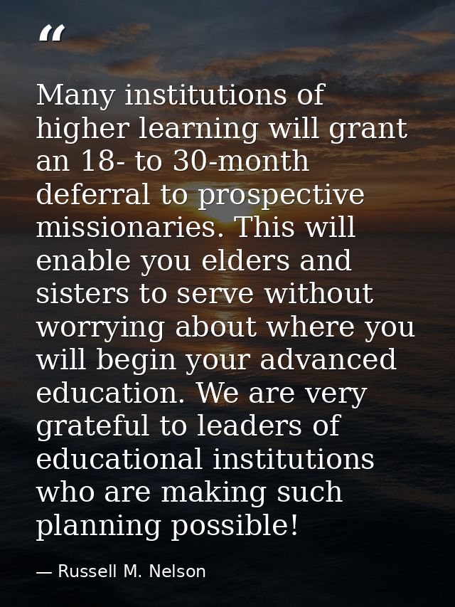 Many institutions of higher learning will grant an 18- to 30-month deferral to prospective missionaries. This will enabl — Russell M. Nelson