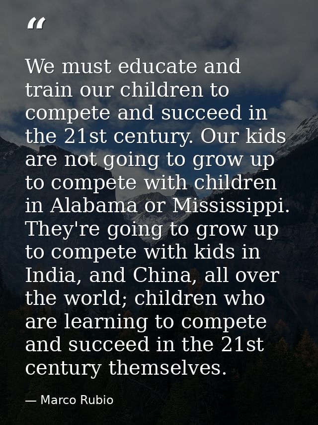 We must educate and train our children to compete and succeed in the 21st century. Our kids are not going to grow up to  — Marco Rubio