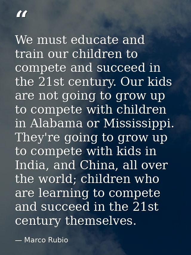 We must educate and train our children to compete and succeed in the 21st century. Our kids are not going to grow up to  — Marco Rubio