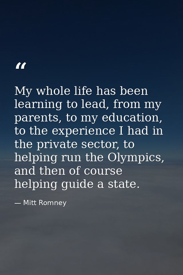 My whole life has been learning to lead, from my parents, to my education, to the experience I had in the private sector — Mitt Romney