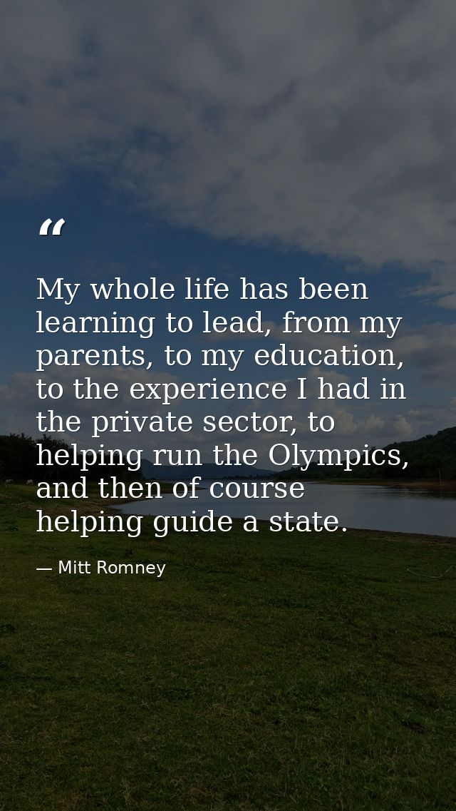 My whole life has been learning to lead, from my parents, to my education, to the experience I had in the private sector — Mitt Romney