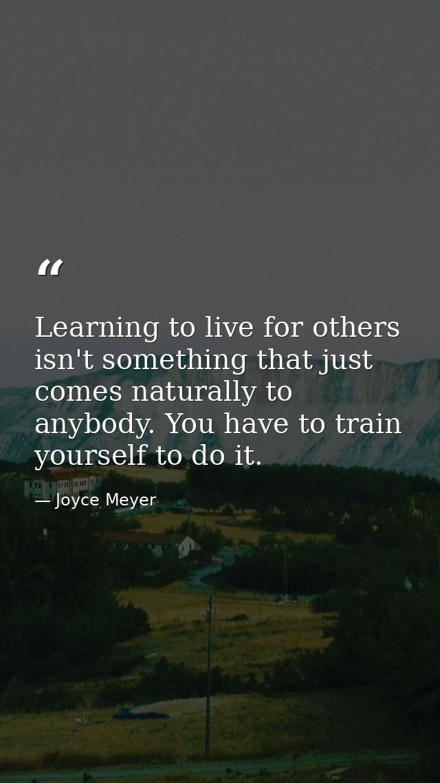 Learning to live for others isn't something that just comes naturally to anybody. You have to train yourself to do it. — Joyce Meyer