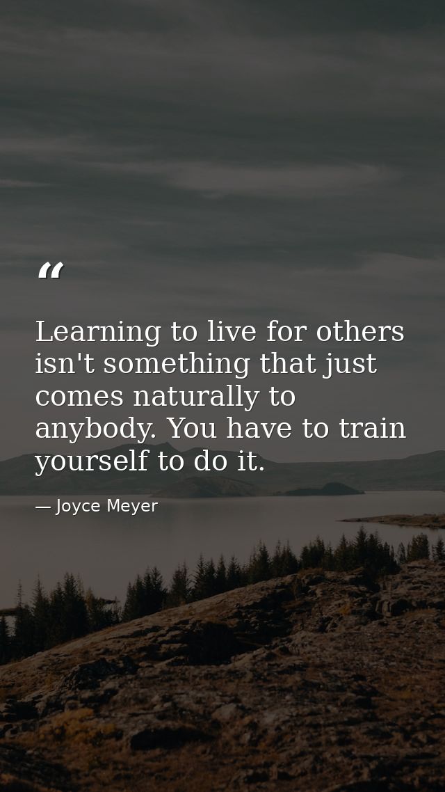 Learning to live for others isn't something that just comes naturally to anybody. You have to train yourself to do it. — Joyce Meyer