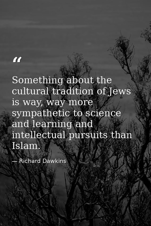 Something about the cultural tradition of Jews is way, way more sympathetic to science and learning and intellectual pur — Richard Dawkins