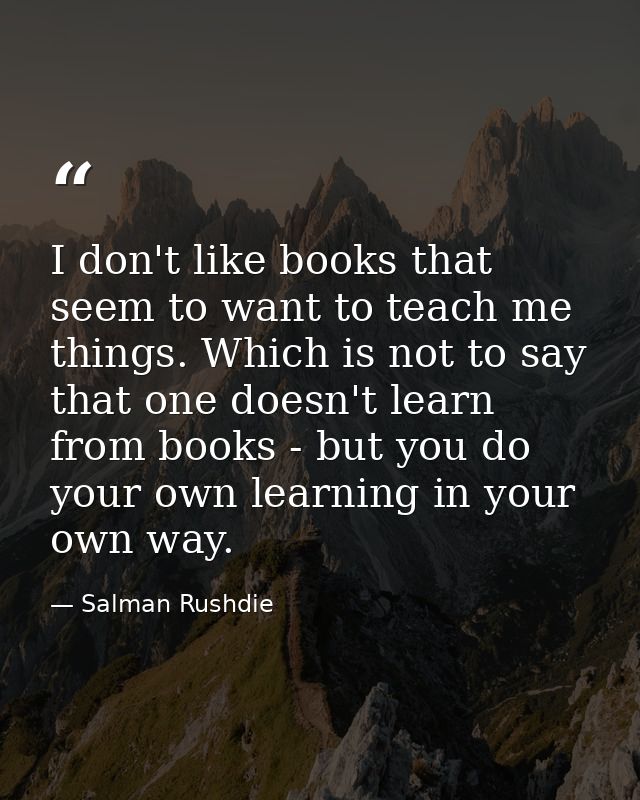 I don't like books that seem to want to teach me things. Which is not to say that one doesn't learn from books - but you — Salman Rushdie