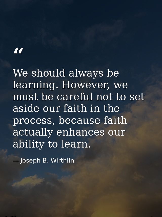 We should always be learning. However, we must be careful not to set aside our faith in the process, because faith actua — Joseph B. Wirthlin