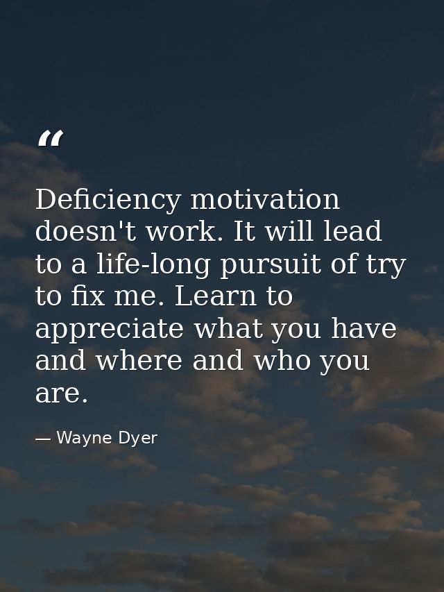 Deficiency motivation doesn't work. It will lead to a life-long pursuit of try to fix me. Learn to appreciate what you h — Wayne Dyer