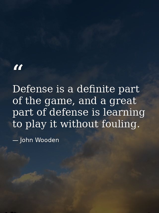 Defense is a definite part of the game, and a great part of defense is learning to play it without fouling. — John Wooden