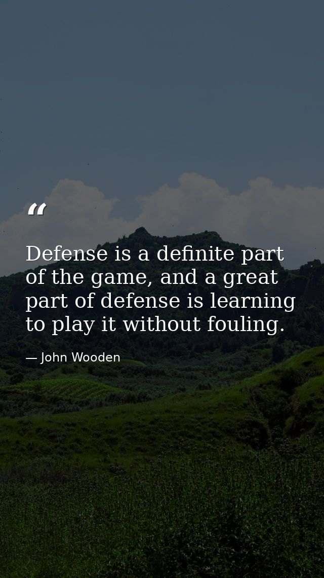 Defense is a definite part of the game, and a great part of defense is learning to play it without fouling. — John Wooden