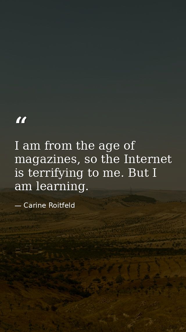I am from the age of magazines, so the Internet is terrifying to me. But I am learning. — Carine Roitfeld