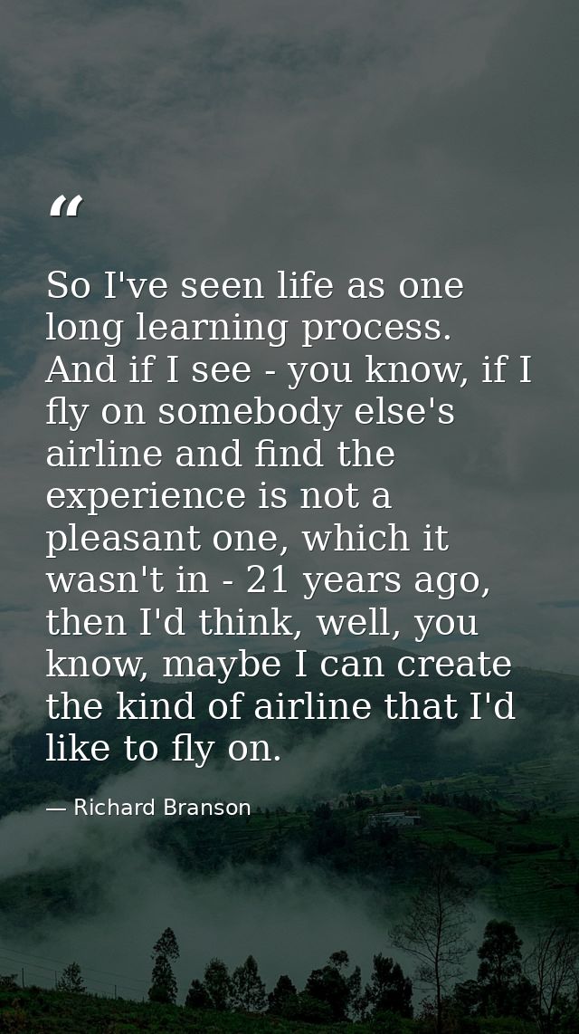 So I've seen life as one long learning process. And if I see - you know, if I fly on somebody else's airline and find th — Richard Branson