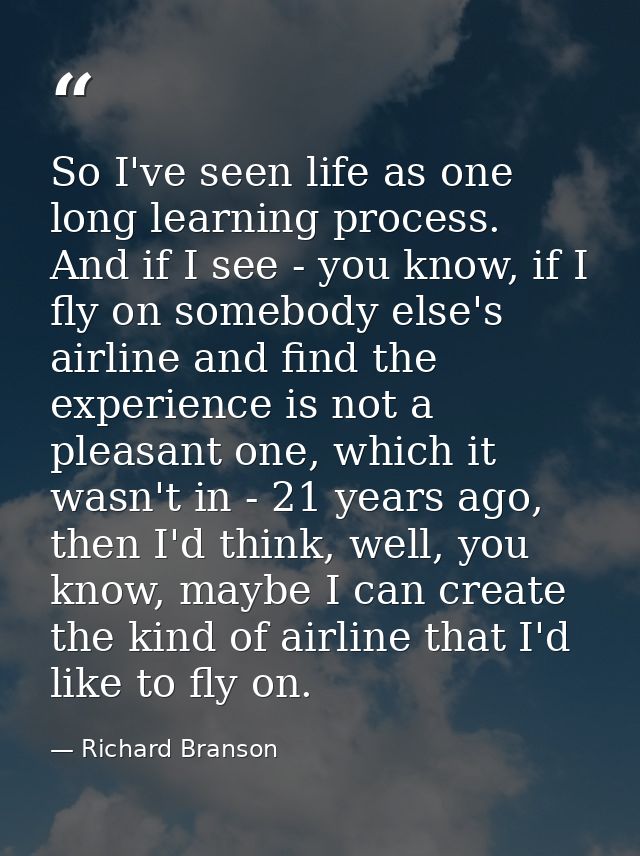 So I've seen life as one long learning process. And if I see - you know, if I fly on somebody else's airline and find th — Richard Branson