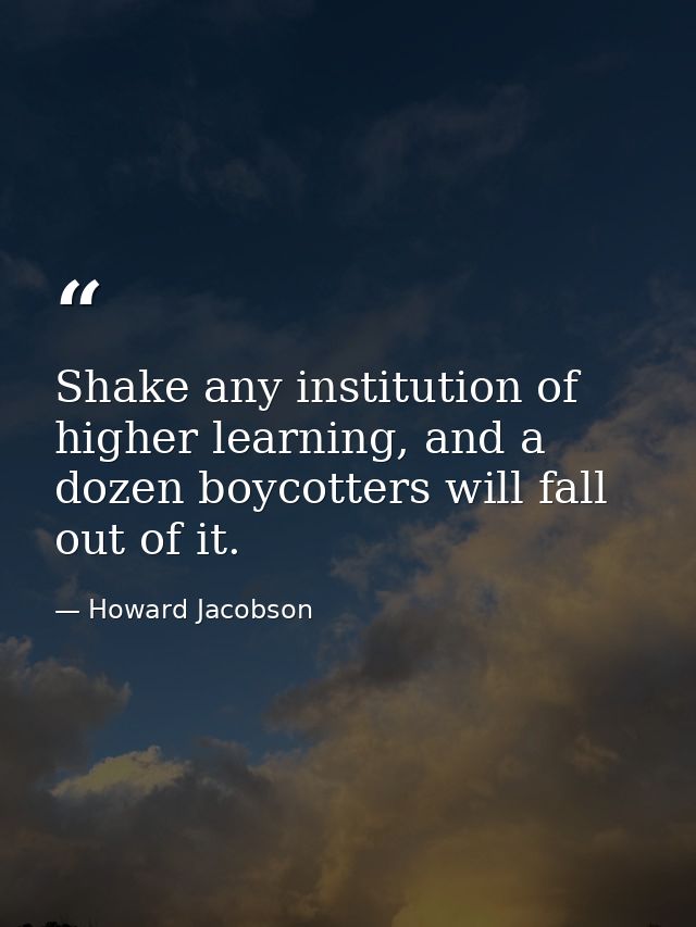 Shake any institution of higher learning, and a dozen boycotters will fall out of it. — Howard Jacobson