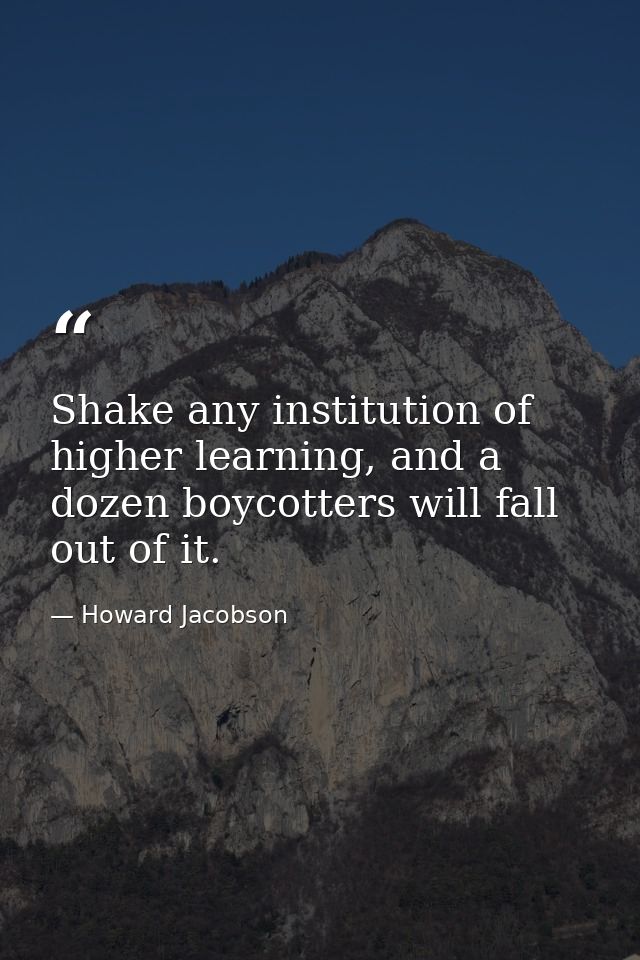 Shake any institution of higher learning, and a dozen boycotters will fall out of it. — Howard Jacobson