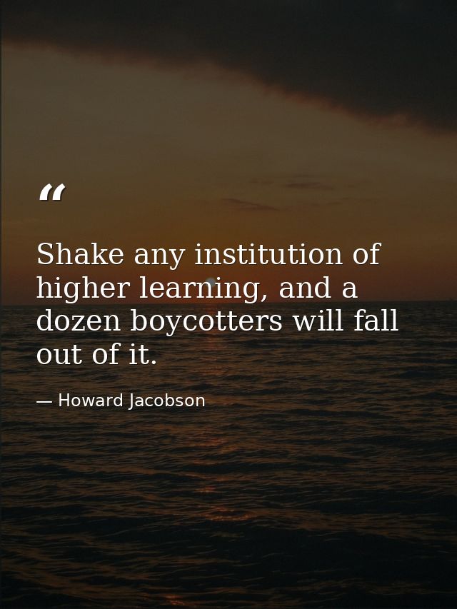 Shake any institution of higher learning, and a dozen boycotters will fall out of it. — Howard Jacobson