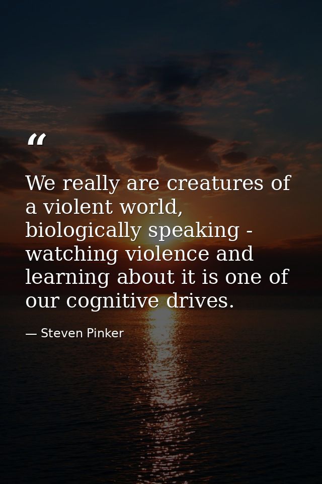 We really are creatures of a violent world, biologically speaking - watching violence and learning about it is one of ou — Steven Pinker