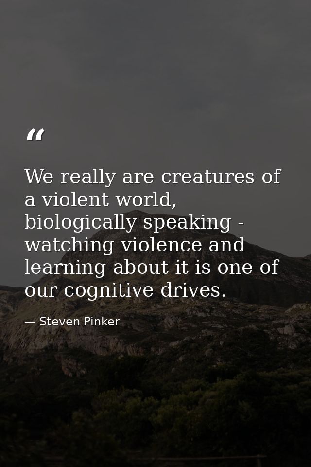 We really are creatures of a violent world, biologically speaking - watching violence and learning about it is one of ou — Steven Pinker
