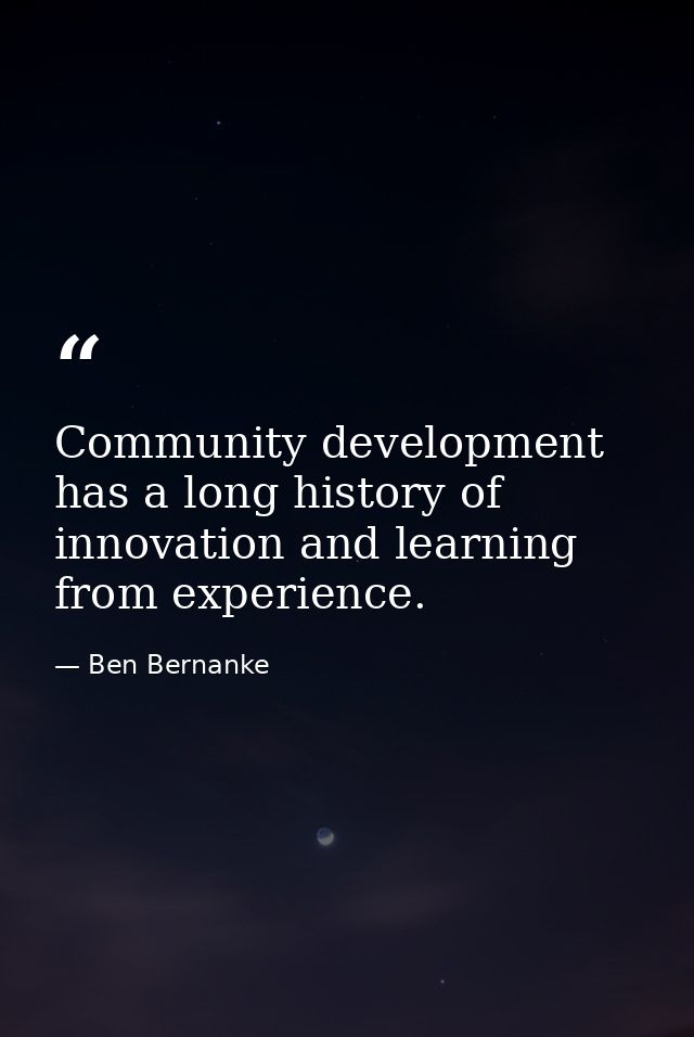 Community development has a long history of innovation and learning from experience. — Ben Bernanke