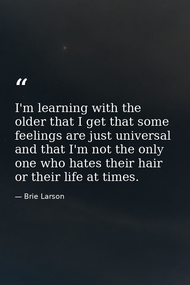 I'm learning with the older that I get that some feelings are just universal and that I'm not the only one who hates the — Brie Larson