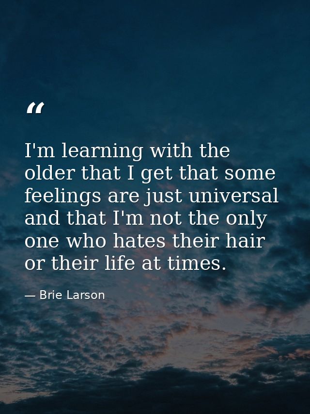 I'm learning with the older that I get that some feelings are just universal and that I'm not the only one who hates the — Brie Larson