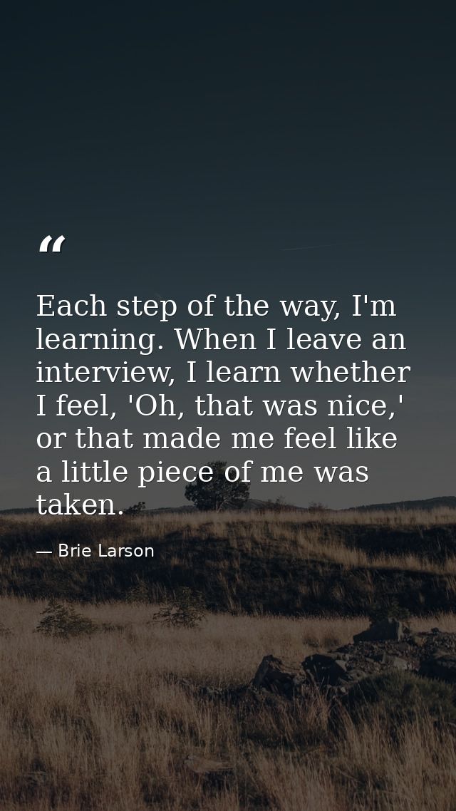 Each step of the way, I'm learning. When I leave an interview, I learn whether I feel, 'Oh, that was nice,' or that made — Brie Larson