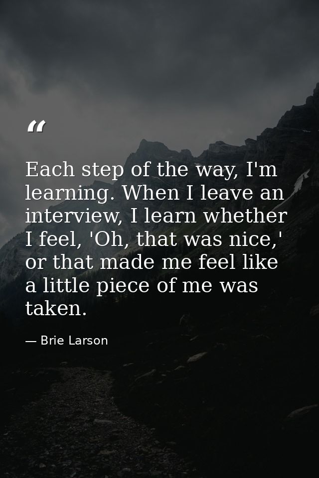 Each step of the way, I'm learning. When I leave an interview, I learn whether I feel, 'Oh, that was nice,' or that made — Brie Larson