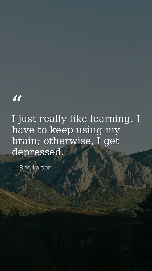 I just really like learning. I have to keep using my brain; otherwise, I get depressed. — Brie Larson