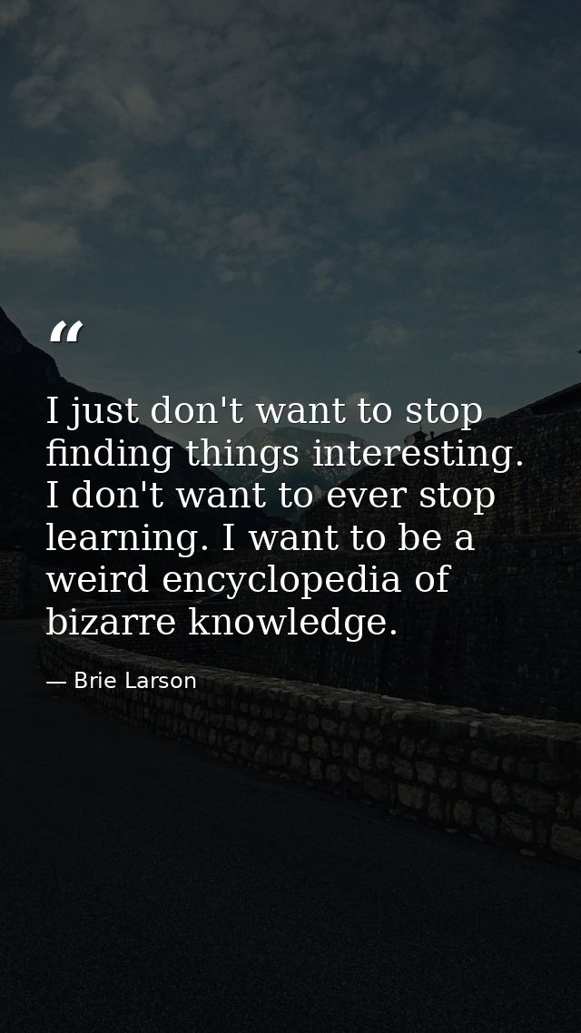 I just don't want to stop finding things interesting. I don't want to ever stop learning. I want to be a weird encyclope — Brie Larson