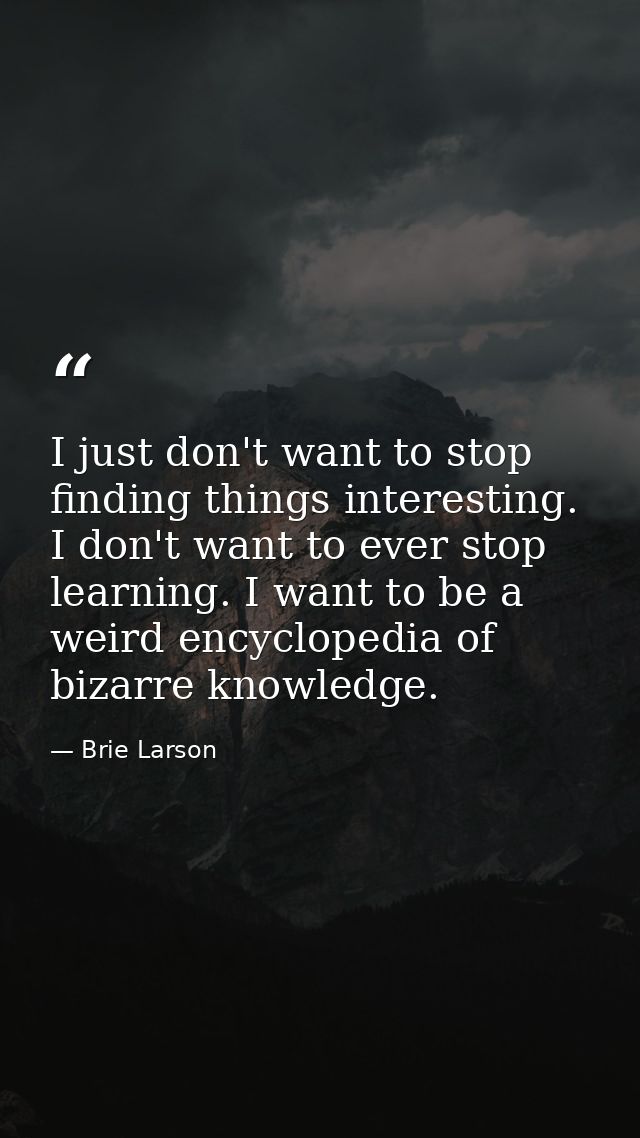 I just don't want to stop finding things interesting. I don't want to ever stop learning. I want to be a weird encyclope — Brie Larson