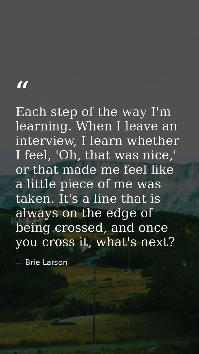 Each step of the way I'm learning. When I leave an interview, I learn whether I feel, 'Oh, that was nice,' or that made  — Brie Larson