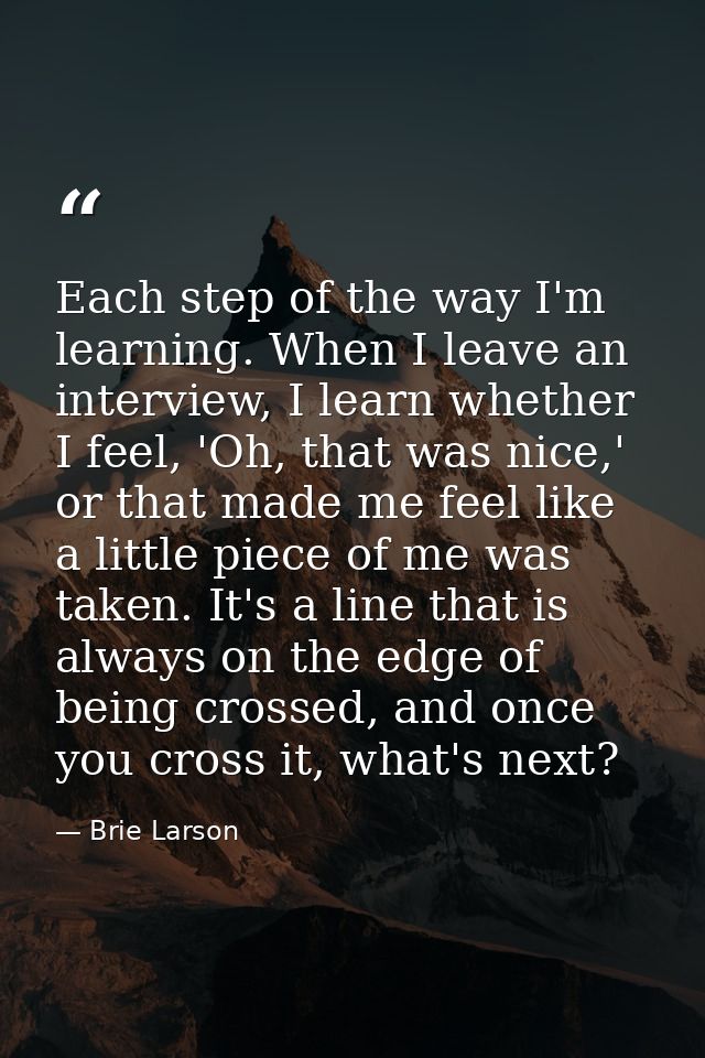 Each step of the way I'm learning. When I leave an interview, I learn whether I feel, 'Oh, that was nice,' or that made  — Brie Larson