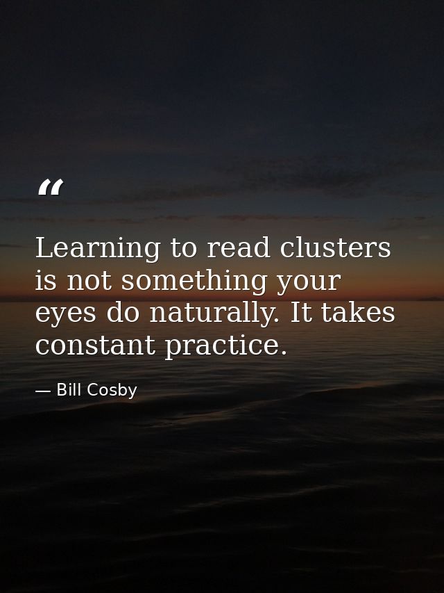 Learning to read clusters is not something your eyes do naturally. It takes constant practice. — Bill Cosby