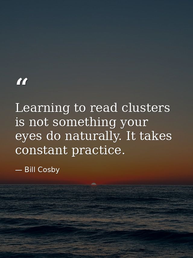 Learning to read clusters is not something your eyes do naturally. It takes constant practice. — Bill Cosby