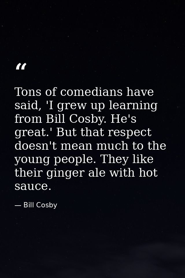 Tons of comedians have said, 'I grew up learning from Bill Cosby. He's great.' But that respect doesn't mean much to the — Bill Cosby