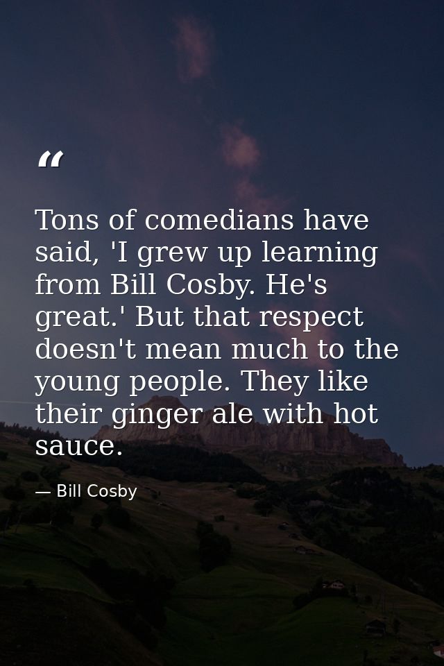 Tons of comedians have said, 'I grew up learning from Bill Cosby. He's great.' But that respect doesn't mean much to the — Bill Cosby