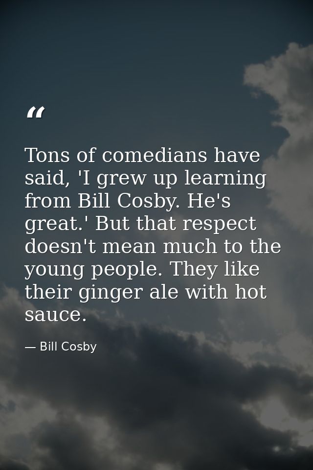 Tons of comedians have said, 'I grew up learning from Bill Cosby. He's great.' But that respect doesn't mean much to the — Bill Cosby