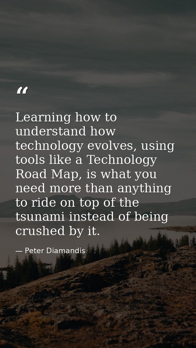 Learning how to understand how technology evolves, using tools like a Technology Road Map, is what you need more than an — Peter Diamandis