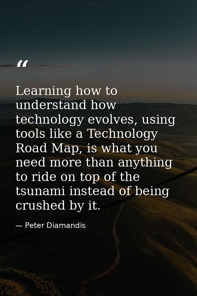 Learning how to understand how technology evolves, using tools like a Technology Road Map, is what you need more than an — Peter Diamandis