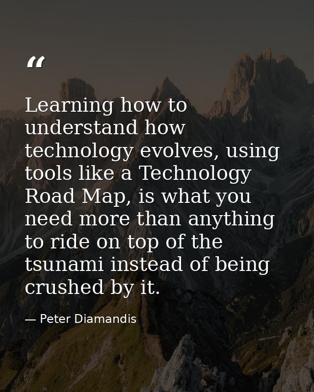 Learning how to understand how technology evolves, using tools like a Technology Road Map, is what you need more than an — Peter Diamandis