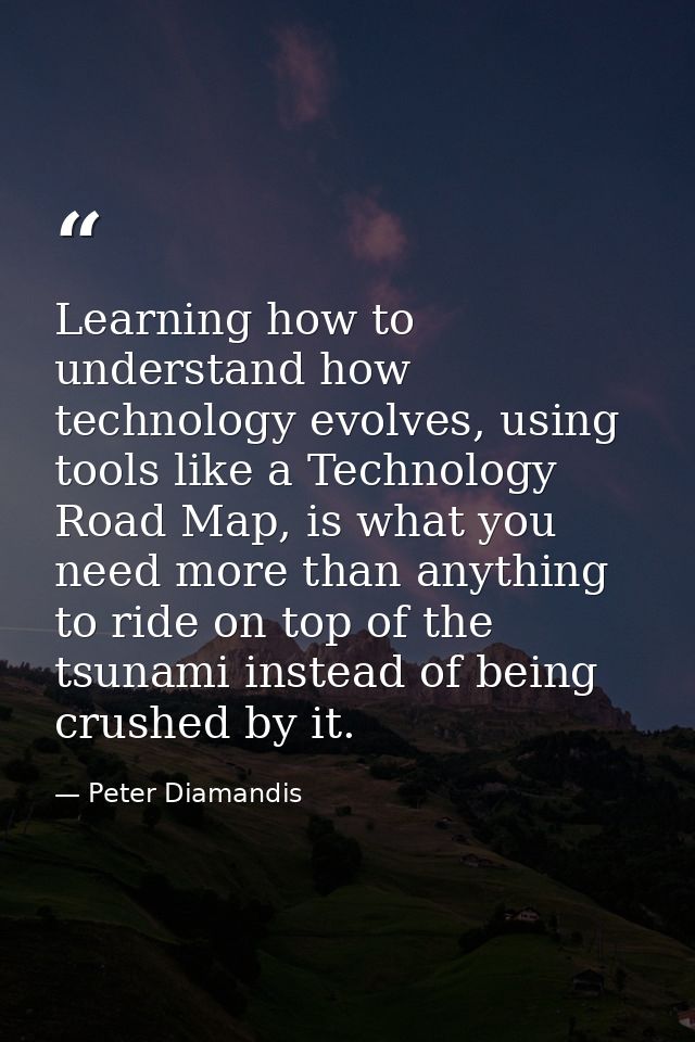 Learning how to understand how technology evolves, using tools like a Technology Road Map, is what you need more than an — Peter Diamandis