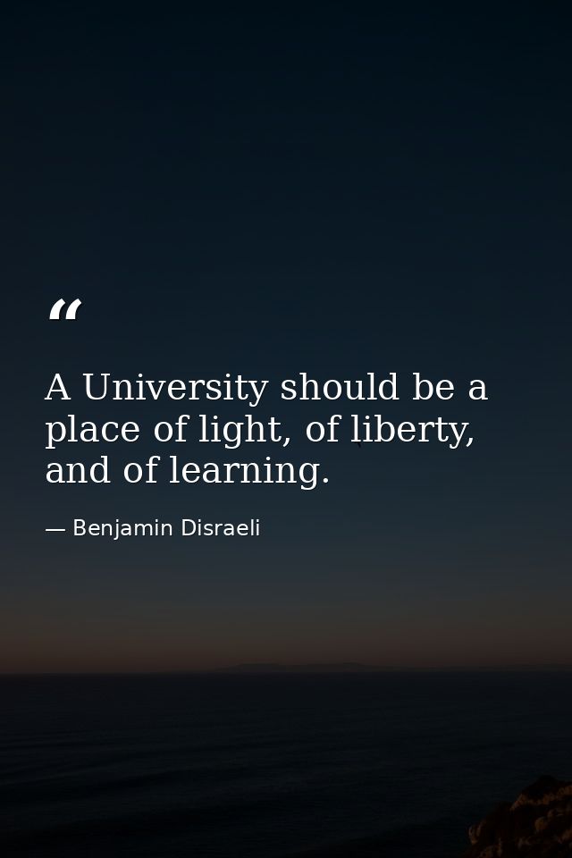 A University should be a place of light, of liberty, and of learning. — Benjamin Disraeli