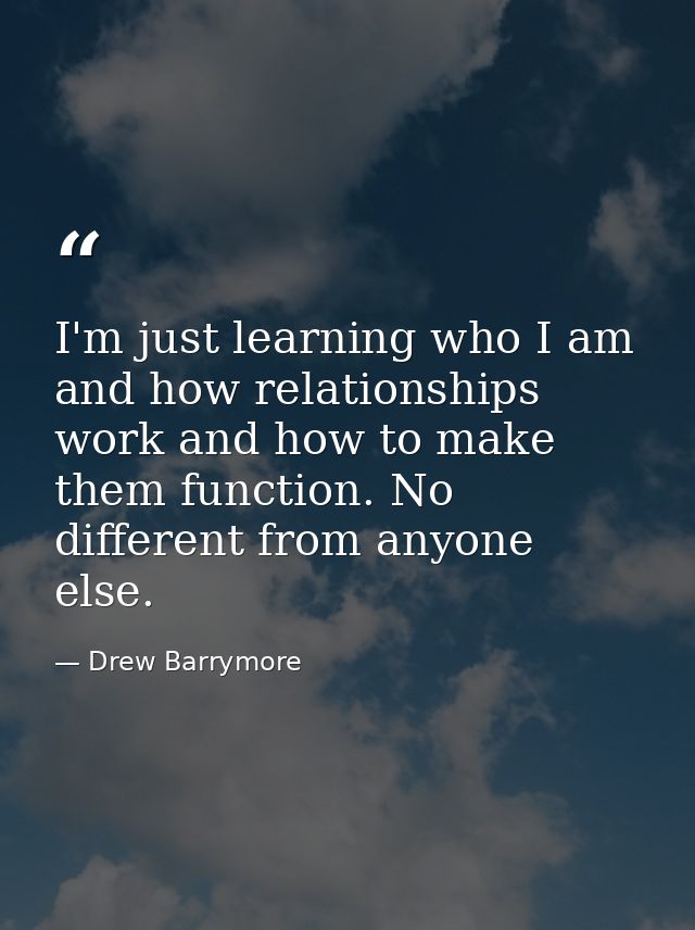 I'm just learning who I am and how relationships work and how to make them function. No different from anyone else. — Drew Barrymore