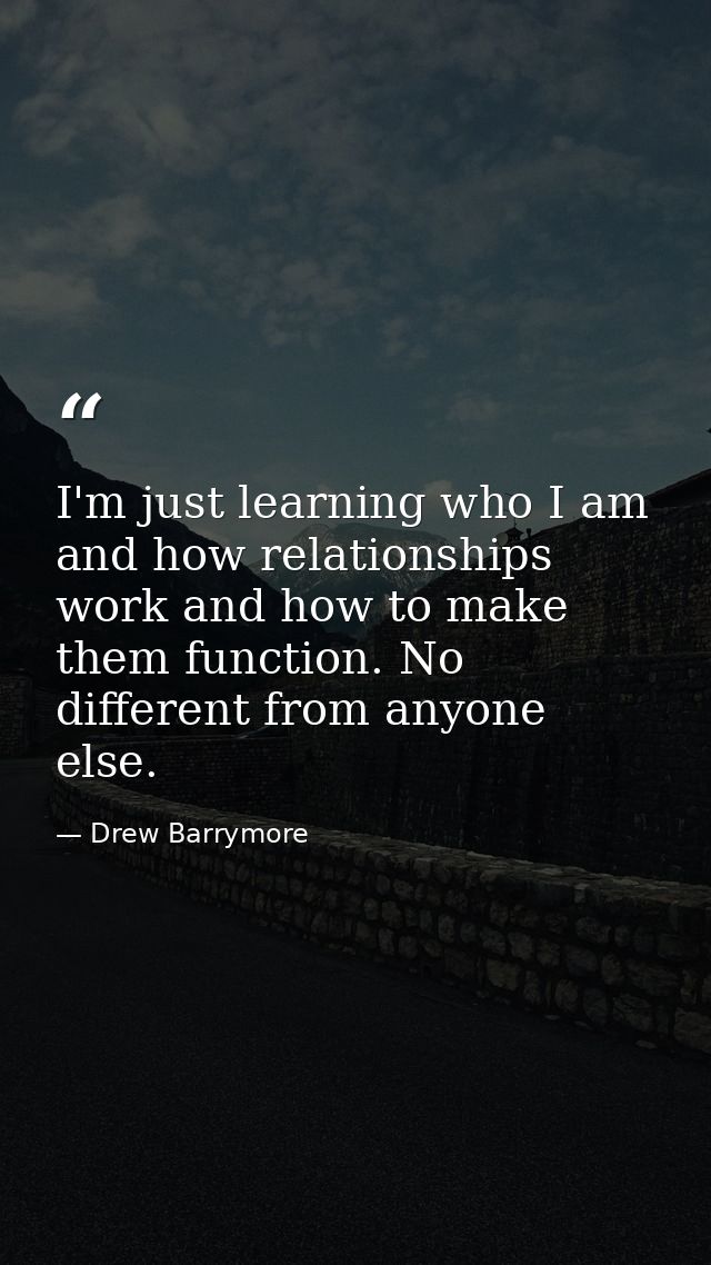 I'm just learning who I am and how relationships work and how to make them function. No different from anyone else. — Drew Barrymore