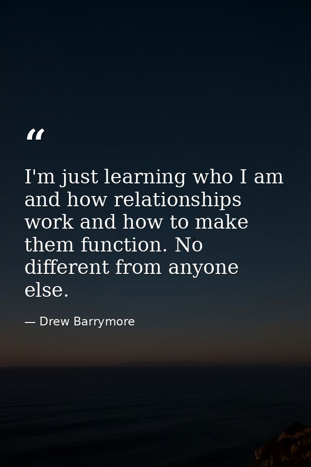 I'm just learning who I am and how relationships work and how to make them function. No different from anyone else. — Drew Barrymore
