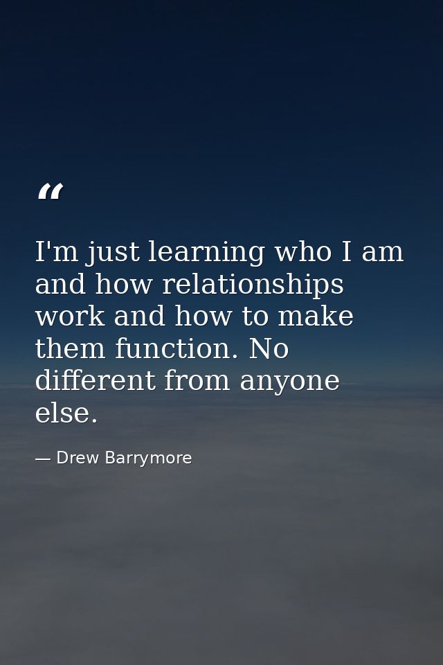 I'm just learning who I am and how relationships work and how to make them function. No different from anyone else. — Drew Barrymore