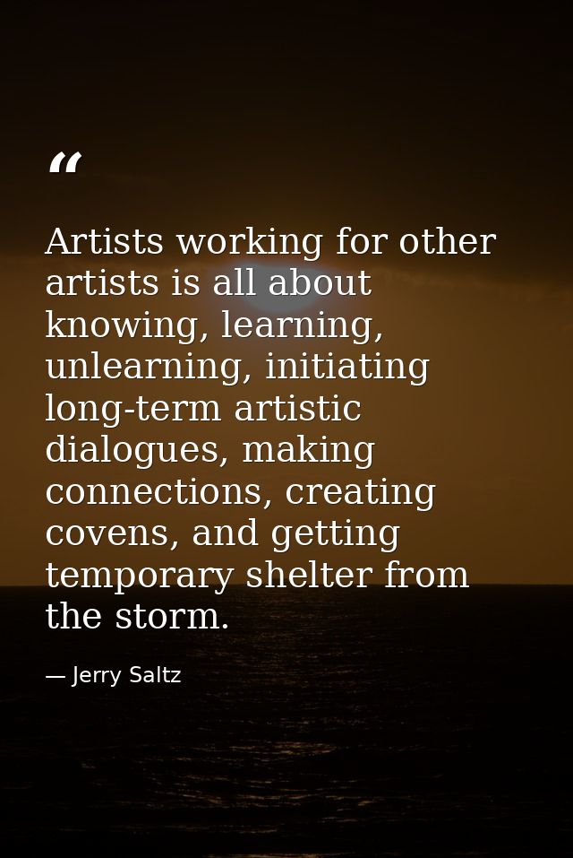 Artists working for other artists is all about knowing, learning, unlearning, initiating long-term artistic dialogues, m — Jerry Saltz