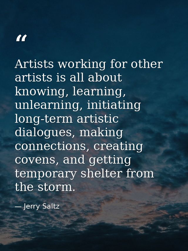 Artists working for other artists is all about knowing, learning, unlearning, initiating long-term artistic dialogues, m — Jerry Saltz
