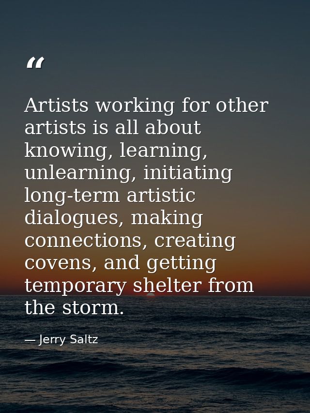 Artists working for other artists is all about knowing, learning, unlearning, initiating long-term artistic dialogues, m — Jerry Saltz